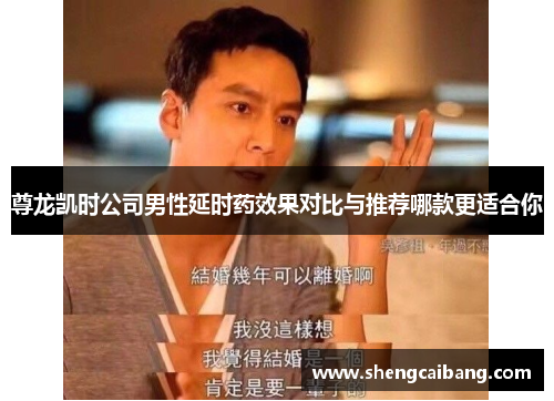 尊龙凯时公司男性延时药效果对比与推荐哪款更适合你
