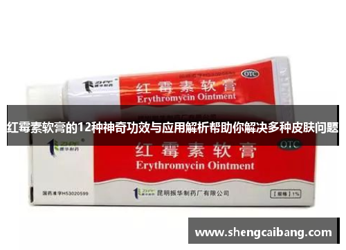 红霉素软膏的12种神奇功效与应用解析帮助你解决多种皮肤问题