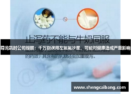 尊龙凯时公司提醒：千万别误用左氧氟沙星，可能对健康造成严重影响