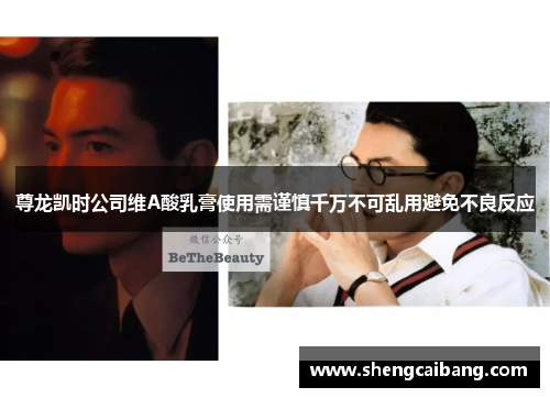 尊龙凯时公司维A酸乳膏使用需谨慎千万不可乱用避免不良反应