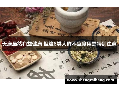 天麻虽然有益健康 但这6类人群不宜食用需特别注意