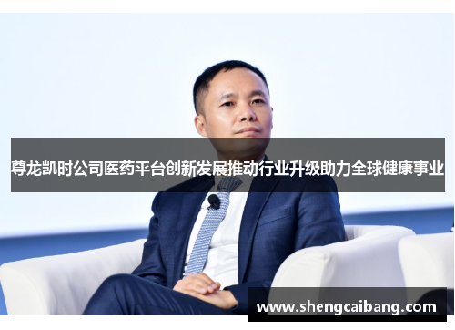 尊龙凯时公司医药平台创新发展推动行业升级助力全球健康事业