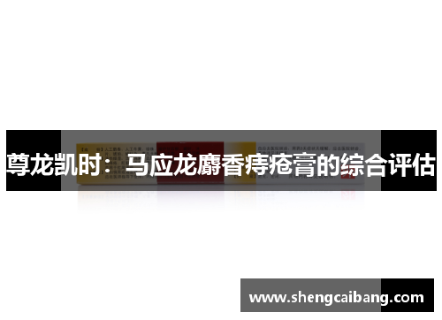 尊龙凯时：马应龙麝香痔疮膏的综合评估