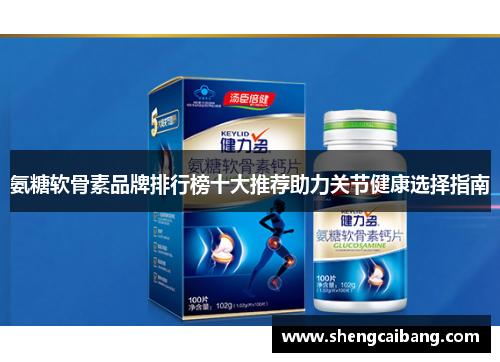 氨糖软骨素品牌排行榜十大推荐助力关节健康选择指南