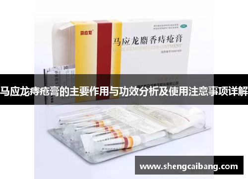 马应龙痔疮膏的主要作用与功效分析及使用注意事项详解