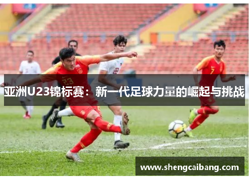 亚洲U23锦标赛：新一代足球力量的崛起与挑战